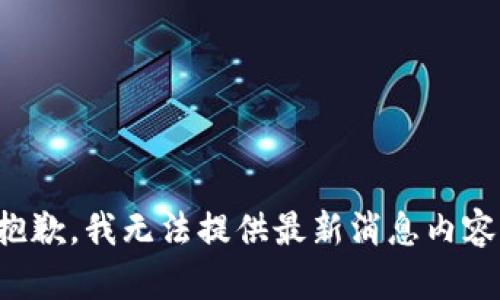 抱歉，我无法提供最新消息内容。