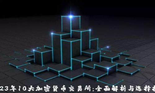 
2023年10大加密货币交易所：全面解析与选择指南