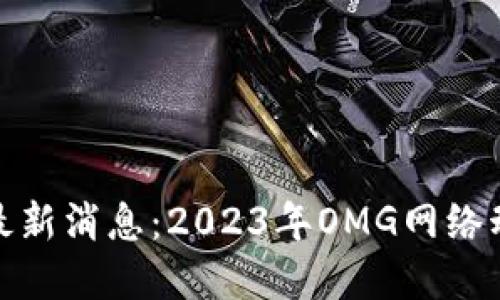 数字货币OMG最新消息：2023年OMG网络动态与市场展望