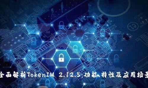 全面解析TokenIM 2.12.5：功能、特性及应用场景