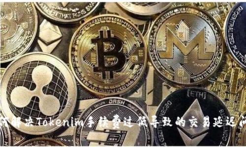 如何解决Tokenim手续费过低导致的交易延迟问题