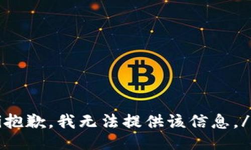 zhi抱歉，我无法提供该信息。/zhi