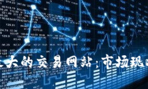 探索世界上最大的交易网站：市场现状与未来趋势