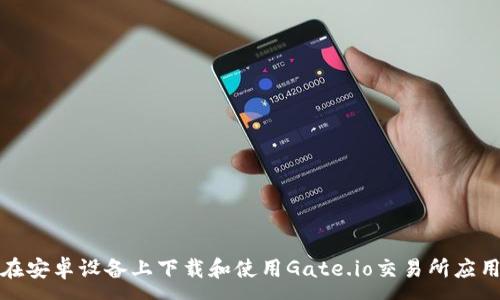 :
如何在安卓设备上下载和使用Gate.io交易所应用程序