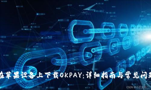 如何在苹果设备上下载OKPAY：详细指南与常见问题解答
