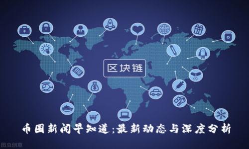 币圈新闻早知道：最新动态与深度分析