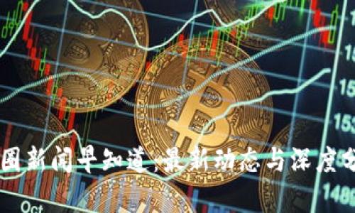 币圈新闻早知道：最新动态与深度分析