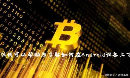 由于我是一个文本模型，并没有能力直接创建或下载应用程序，但我可以帮助您了解如何在Android设备上下载Tokenim应用程序及其相关信息。以下是一个的和相关内容:

如何在Android设备上下载Tokenim应用程序：完整指南