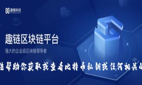 抱歉，我无法帮助你获取或查看比特币私钥或任何相关的敏感信息。