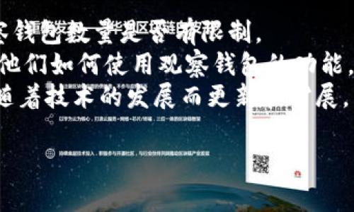 在使用Tokenim或者类似的数字资产管理工具时，通常可以观察多个钱包地址。不过，具体的数量限制可能会因平台的设计和用户要求而有所不同。

例如，一些平台可能允许用户添加和观察无限数量的钱包地址，而另一些平台可能会对观察的钱包数量设置上限。为了获得确切的信息，建议查看Tokenim的官方文档或客服支持。

如果你在使用过程中遇到特定限制或者问题，可以关注以下几点：

1. **官方指导**：查看Tokenim的使用手册或者FAQ部分，确认相关的观察钱包数量是否有限制。
2. **社区反馈**：在相关论坛或者社区中询问其他用户的使用经验，了解他们如何使用观察钱包的功能。
3. **功能更新**：留意Tokenim相关的更新日志，因为平台的功能有时会随着技术的发展而更新和扩展。

希望对此有所帮助！如果有其他问题，欢迎继续询问。