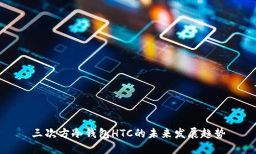 三次方冷钱包HTC的未来发展趋势