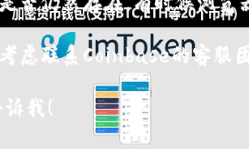 很抱歉，你遇到困难的登录问题。以下是一些可能的解决方法，如果需要，请确保你的网络状况良好，然后尝试以下步骤：

1. **检查账户信息**：确认你输入的邮箱和密码是否正确，注意大小写和拼写错误。
   
2. **重置密码**：如果你忘记了密码，可以选择重置选项，按照系统提示重设密码。

3. **使用二步验证**：如果你开启了二步验证，确保你能够接收到验证码信息，例如通过手机应用或短信。

4. **清理缓存与Cookies**：有时候浏览器的缓存与Cookies可能会导致登录问题。尝试清除这些数据。

5. **检查网络连接**：确保你的网络稳定，不妨尝试重启路由器。

6. **关闭VPN或代理**：如果你使用VPN或代理，尝试关闭它们，然后重新登录。

7. **浏览器兼容性**：更换浏览器，看看问题是否仍然存在。有时候浏览器的插件或设置也可能产生干扰。

8. **联系客服**：如果以上步骤均无效，可以考虑联系Coinbase的客服团队，他们能够提供更加详细和专业的支持。

如果你还有其他问题或需要进一步帮助，请告诉我！