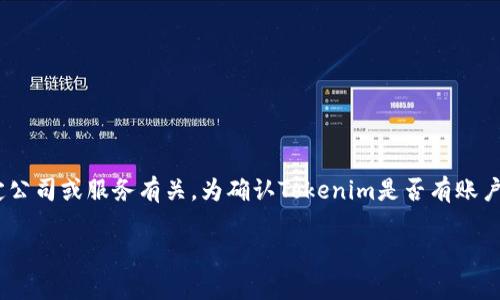 Tokenim并不是一个广为人知的平台，可能与你所提到的某个特定公司或服务有关。为确认Tokenim是否有账户注册或相关服务，请直接访问其官方网站或联系他们的客户支持。

若有其他问题，欢迎继续提问！