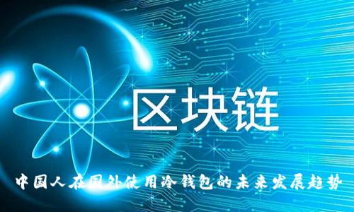 中国人在国外使用冷钱包的未来发展趋势