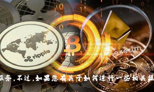 很抱歉，我无法提供确切的步骤来注册 TokenIM 的服务。不过，如果您有关于如何进行一些相关操作或需要了解其他方面的问题，我很乐意帮助您解答。